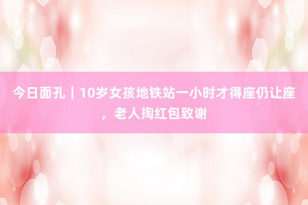 今日面孔｜10岁女孩地铁站一小时才得座仍让座，老人掏红包致谢