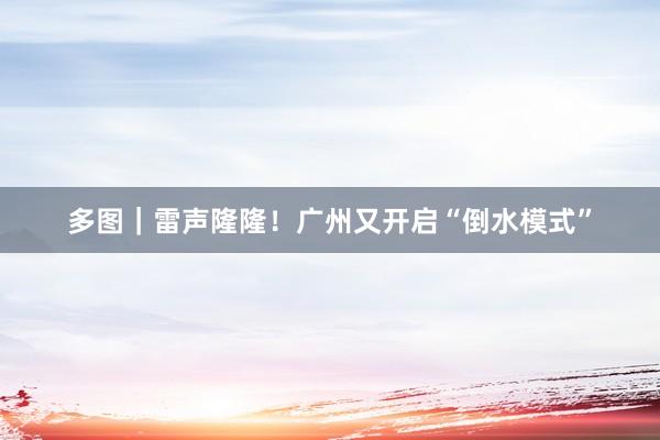 多图｜雷声隆隆！广州又开启“倒水模式”