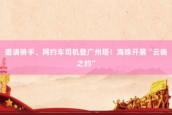 邀请骑手、网约车司机登广州塔！海珠开展“云端之约”