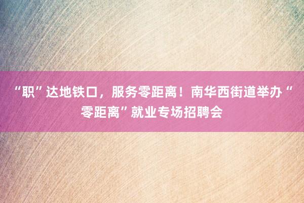 “职”达地铁口，服务零距离！南华西街道举办“零距离”就业专场招聘会