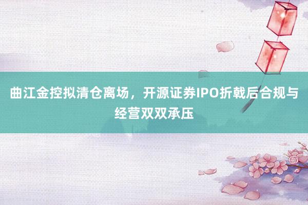 曲江金控拟清仓离场，开源证券IPO折戟后合规与经营双双承压