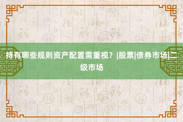 持有哪些规则资产配置需重视？|股票|债券市场|二级市场