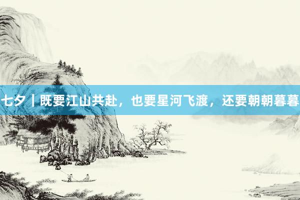 七夕｜既要江山共赴，也要星河飞渡，还要朝朝暮暮