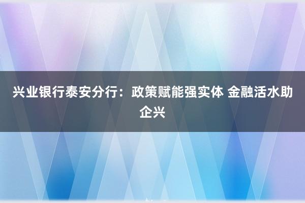 兴业银行泰安分行：政策赋能强实体 金融活水助企兴