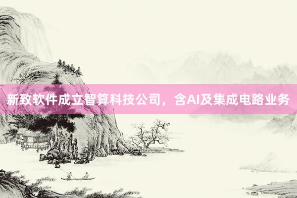 新致软件成立智算科技公司，含AI及集成电路业务