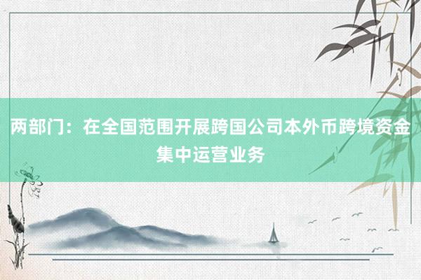 两部门：在全国范围开展跨国公司本外币跨境资金集中运营业务