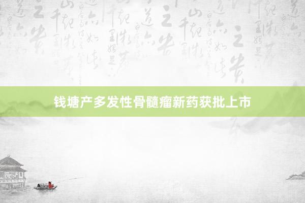 钱塘产多发性骨髓瘤新药获批上市