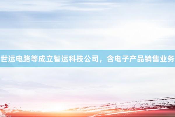 世运电路等成立智运科技公司，含电子产品销售业务