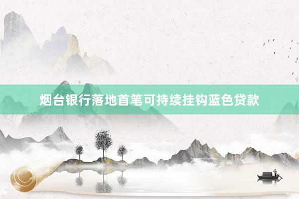 烟台银行落地首笔可持续挂钩蓝色贷款
