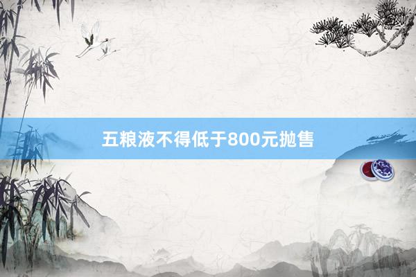 五粮液不得低于800元抛售