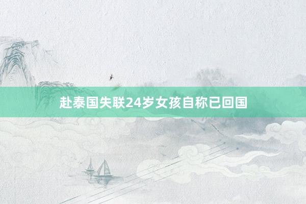 赴泰国失联24岁女孩自称已回国