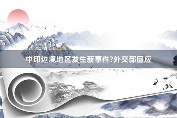 中印边境地区发生新事件?外交部回应