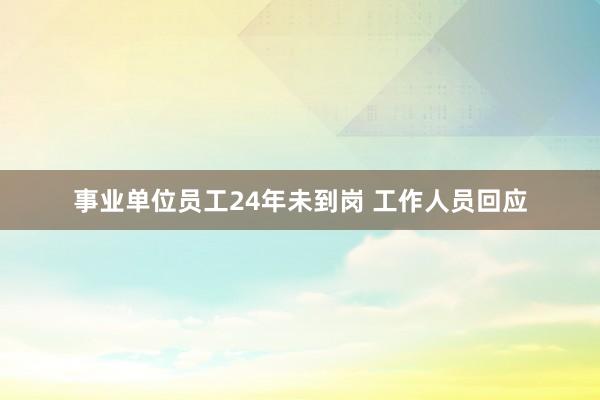 事业单位员工24年未到岗 工作人员回应