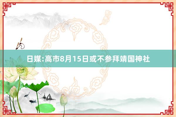 日媒:高市8月15日或不参拜靖国神社