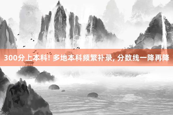 300分上本科! 多地本科频繁补录, 分数线一降再降