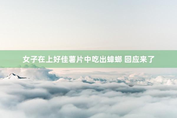 女子在上好佳薯片中吃出蟑螂 回应来了