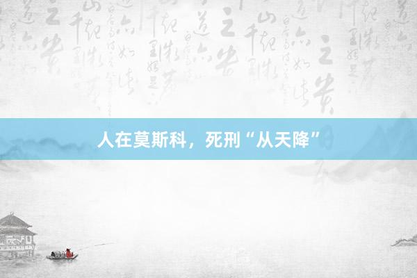 人在莫斯科，死刑“从天降”