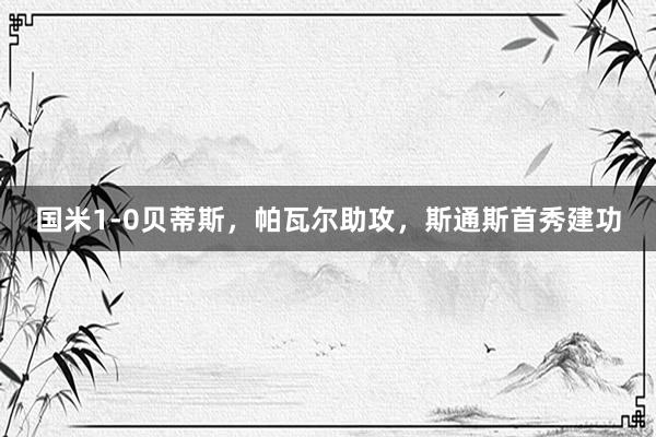 国米1-0贝蒂斯，帕瓦尔助攻，斯通斯首秀建功