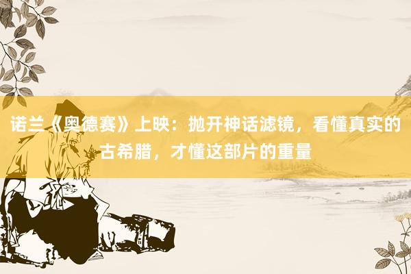 诺兰《奥德赛》上映：抛开神话滤镜，看懂真实的古希腊，才懂这部片的重量