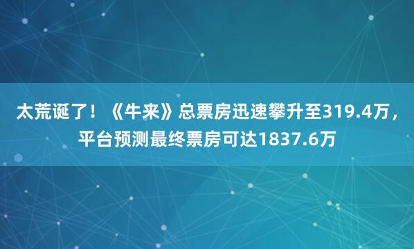 太荒诞了！《牛来》总票房迅速攀升至319.4万，平台预测最终票房可达1837.6万