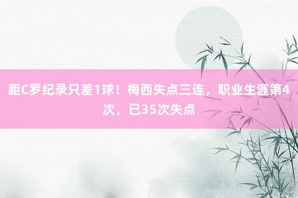 距C罗纪录只差1球！梅西失点三连，职业生涯第4次，已35次失点