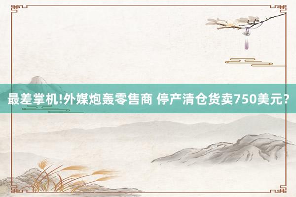 最差掌机!外媒炮轰零售商 停产清仓货卖750美元？