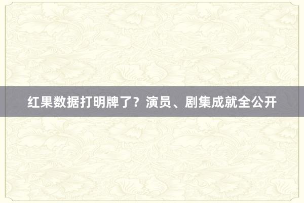 红果数据打明牌了？演员、剧集成就全公开