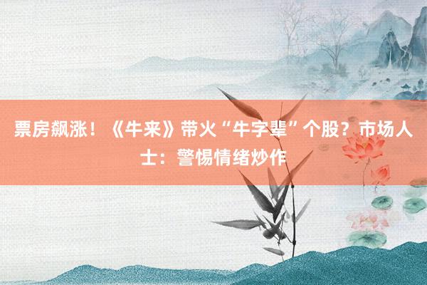票房飙涨！《牛来》带火“牛字辈”个股？市场人士：警惕情绪炒作