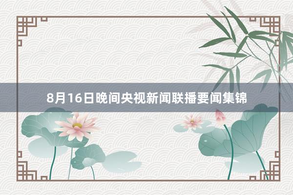8月16日晚间央视新闻联播要闻集锦