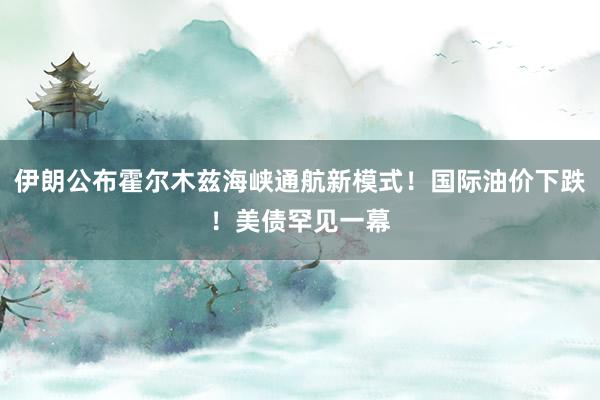 伊朗公布霍尔木兹海峡通航新模式！国际油价下跌！美债罕见一幕