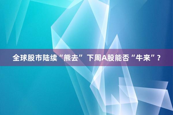全球股市陆续“熊去” 下周A股能否“牛来”？