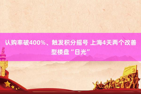 认购率破400%、触发积分摇号 上海4天两个改善型楼盘“日光”