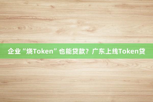 企业“烧Token”也能贷款？广东上线Token贷