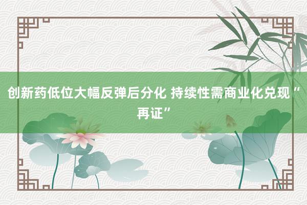创新药低位大幅反弹后分化 持续性需商业化兑现“再证”