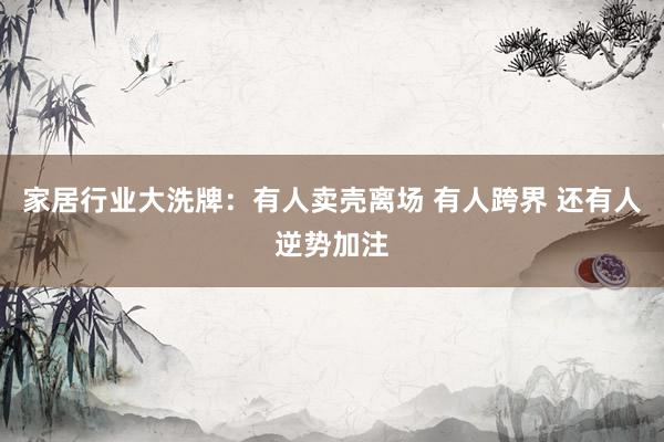 家居行业大洗牌：有人卖壳离场 有人跨界 还有人逆势加注