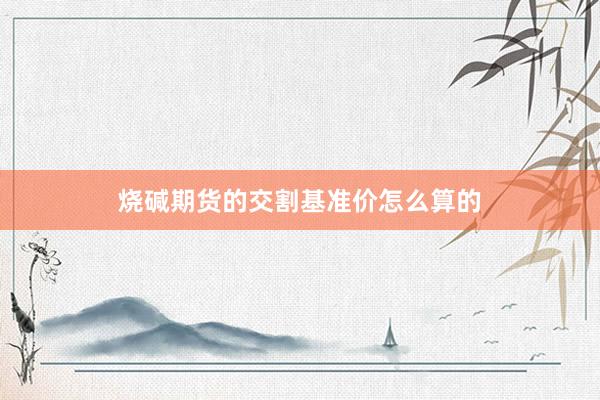 烧碱期货的交割基准价怎么算的