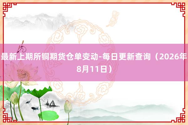 最新上期所铜期货仓单变动-每日更新查询（2026年8月11日）