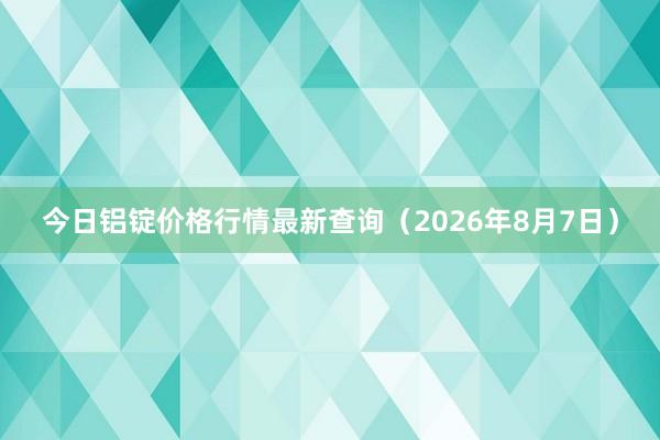今日铝锭价格行情最新查询（2026年8月7日）
