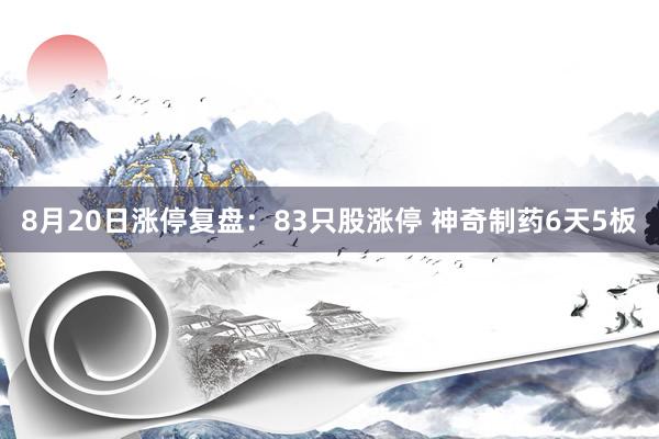 8月20日涨停复盘：83只股涨停 神奇制药6天5板