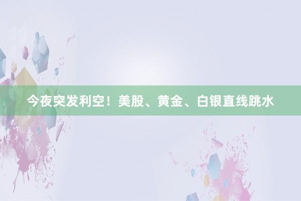 今夜突发利空！美股、黄金、白银直线跳水
