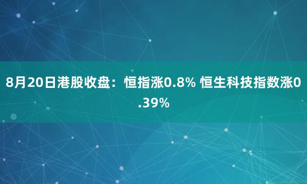 8月20日港股收盘：恒指涨0.8% 恒生科技指数涨0.39%