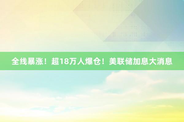 全线暴涨！超18万人爆仓！美联储加息大消息