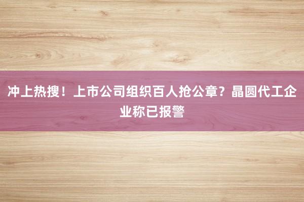 冲上热搜！上市公司组织百人抢公章？晶圆代工企业称已报警