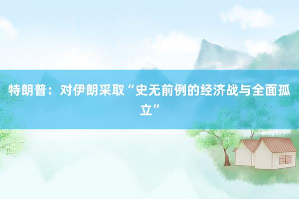 特朗普：对伊朗采取“史无前例的经济战与全面孤立”