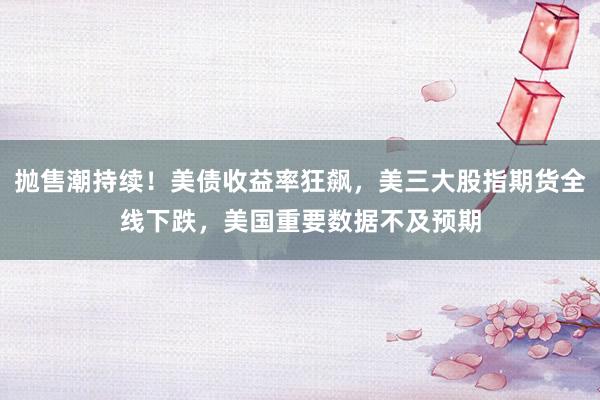 抛售潮持续！美债收益率狂飙，美三大股指期货全线下跌，美国重要数据不及预期