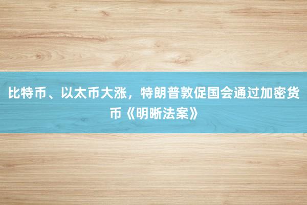 比特币、以太币大涨，特朗普敦促国会通过加密货币《明晰法案》