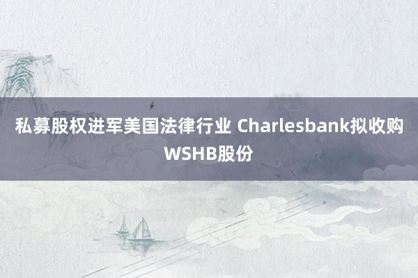 私募股权进军美国法律行业 Charlesbank拟收购WSHB股份