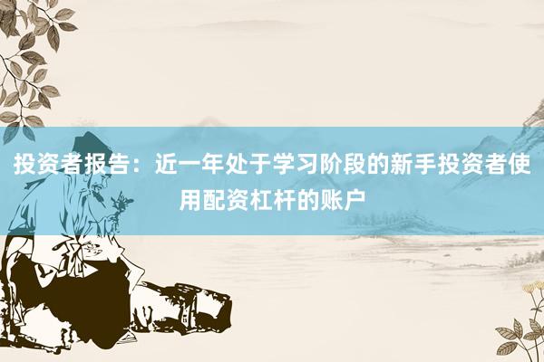 投资者报告：近一年处于学习阶段的新手投资者使用配资杠杆的账户