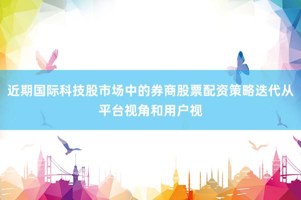 近期国际科技股市场中的券商股票配资策略迭代从平台视角和用户视