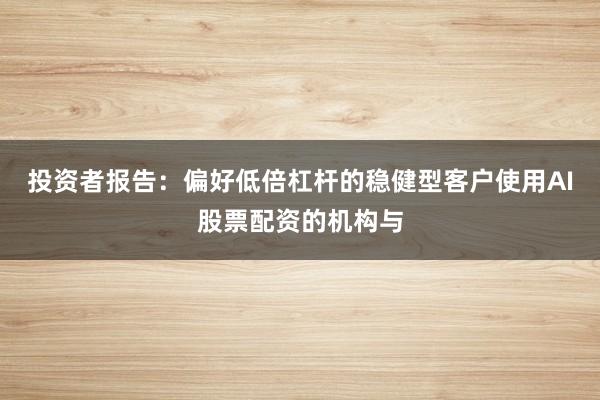 投资者报告：偏好低倍杠杆的稳健型客户使用AI股票配资的机构与